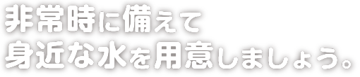 非常時に備えて身近な水を用意しましょう。